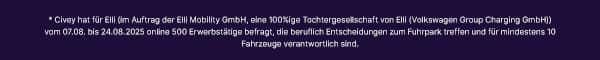 * Civey hat für Elli (im Auftrag der Elli Mobility GmbH, eine 100%ige Tochtergesellschaft von Elli (Volkswagen Group Charging GmbH)) vom 07.08. bis 24.08.2025 online 500 Erwerbstätige befragt, die beruflich Entscheidungen zum Fuhrpark treffen und für mindestens 10 Fahrzeuge verantwortlich sind.  